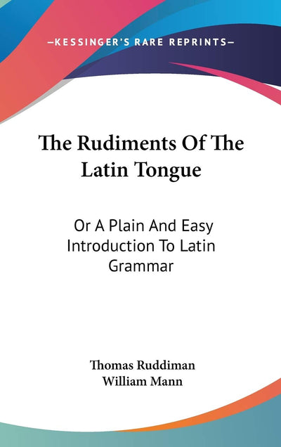 The Rudiments Of The Latin Tongue: Or A Plain And Easy Introduction To Latin Grammar