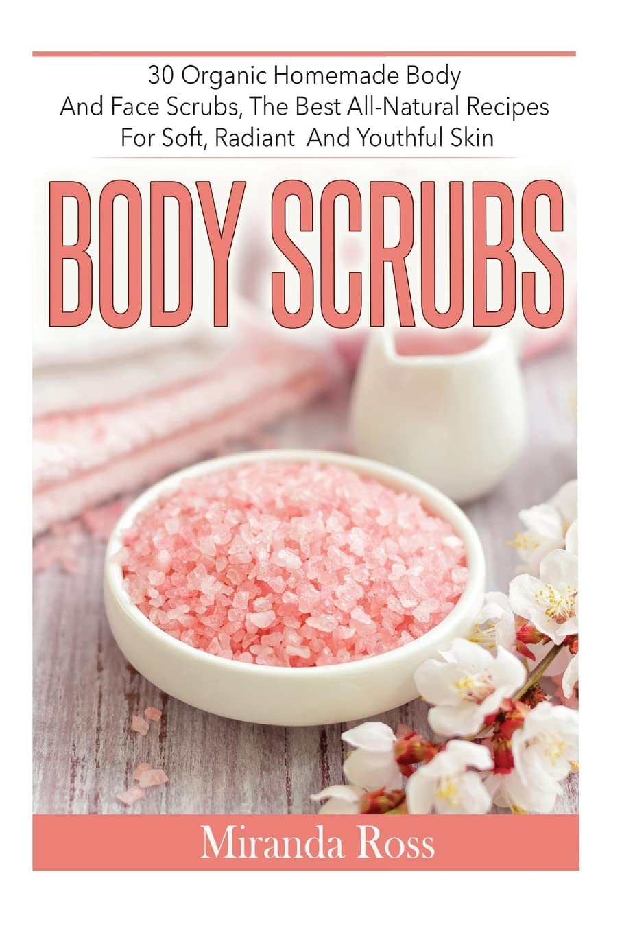 Body Scrubs: 30 Organic Homemade Body And Face Scrubs, The Best All-Natural Recipes For Soft, Radiant And Youthful Skin (Homemade Body Scrubs, ... Beauty Products, Homemade Body Sugar Scrubs)