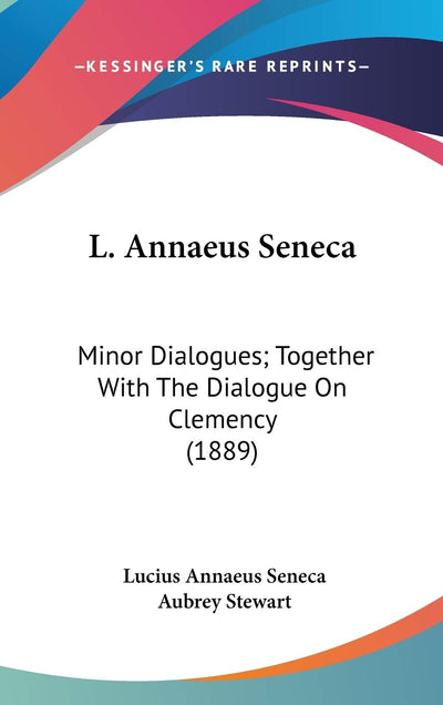 L. Annaeus Seneca: Minor Dialogues; Together With The Dialogue On Clemency (1889)