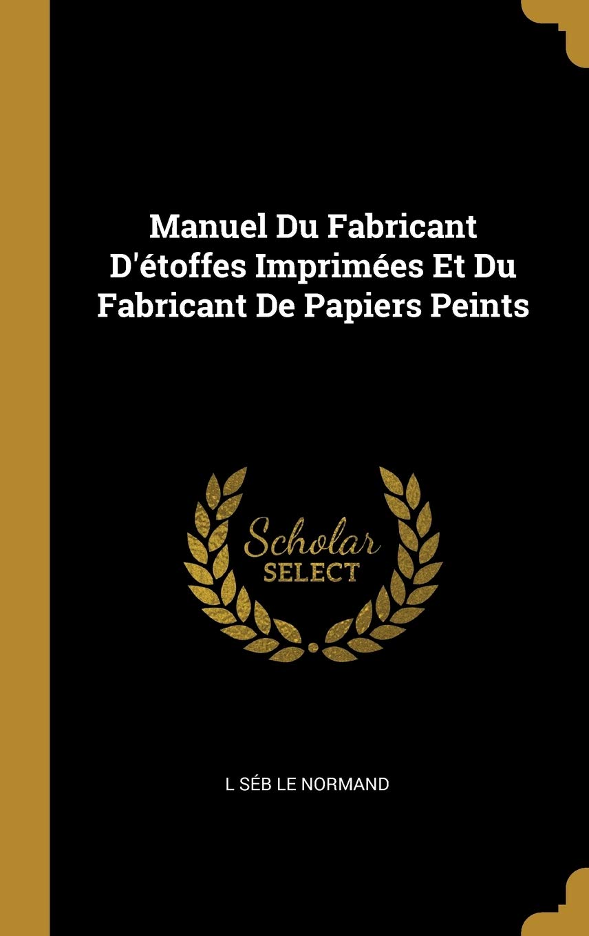 Manuel Du Fabricant D'étoffes Imprimées Et Du Fabricant De Papiers Peints (French Edition)