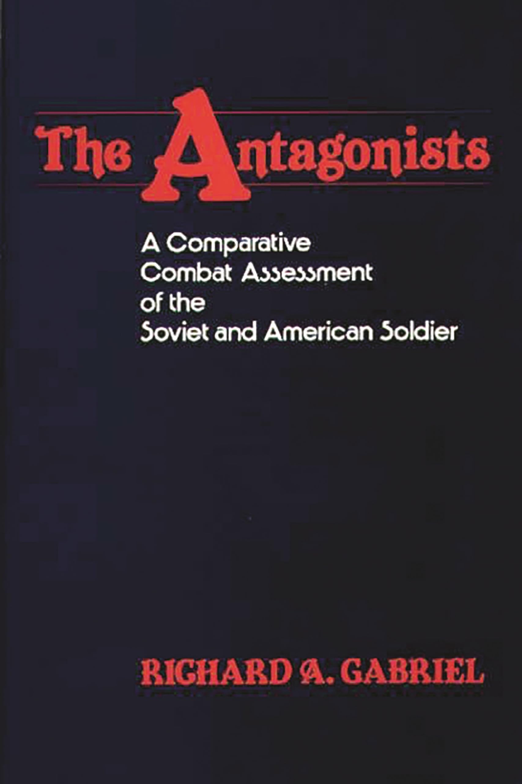 The Antagonists: A Comparative Combat Assessment of the Soviet and American Soldier (Contributions in Military Studies)