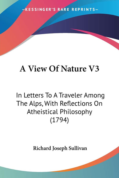 A View Of Nature V3: In Letters To A Traveler Among The Alps, With Reflections On Atheistical Philosophy (1794)
