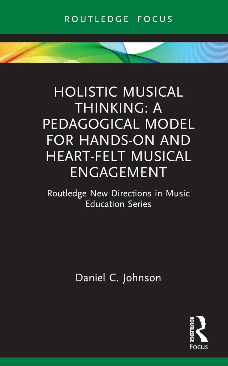 Holistic Musical Thinking: A Pedagogical Model for Hands-On and Heart-Felt Musical Engagement (Routledge New Directions in Music Education Series)
