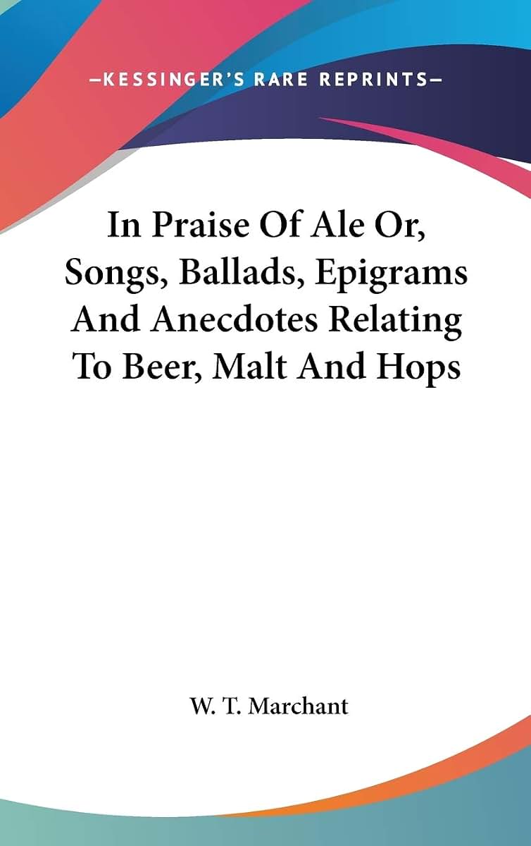 In Praise Of Ale Or, Songs, Ballads, Epigrams And Anecdotes Relating To Beer, Malt And Hops