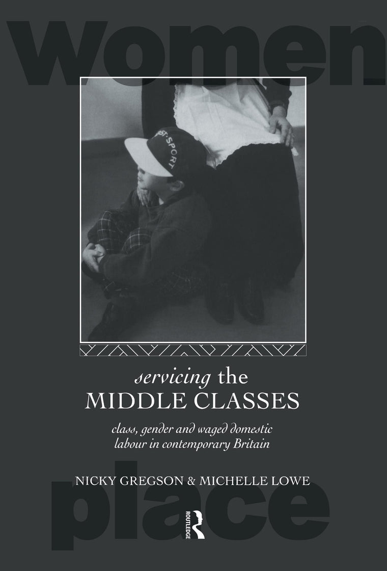 Servicing the Middle Classes: Class, Gender and Waged Domestic Work in Contemporary Britain (Routledge International Studies of Women and Place)