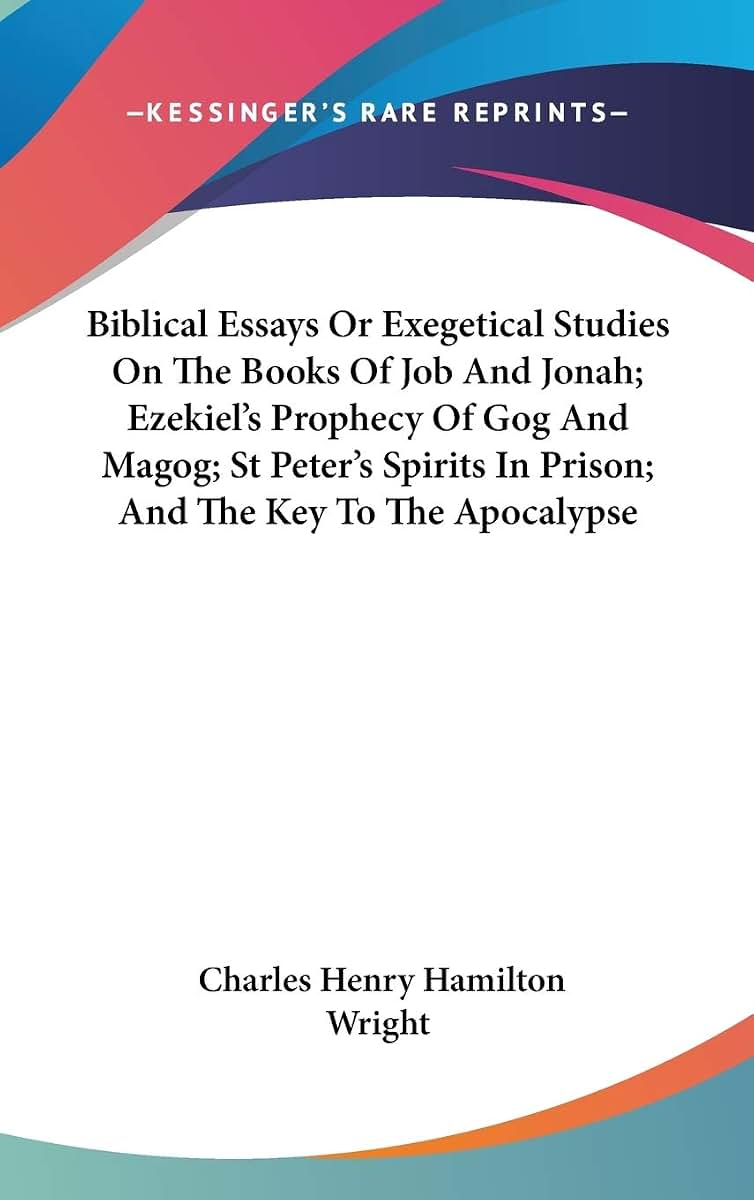 Biblical Essays Or Exegetical Studies On The Books Of Job And Jonah; Ezekiel's Prophecy Of Gog And Magog; St Peter's Spirits In Prison; And The Key To The Apocalypse