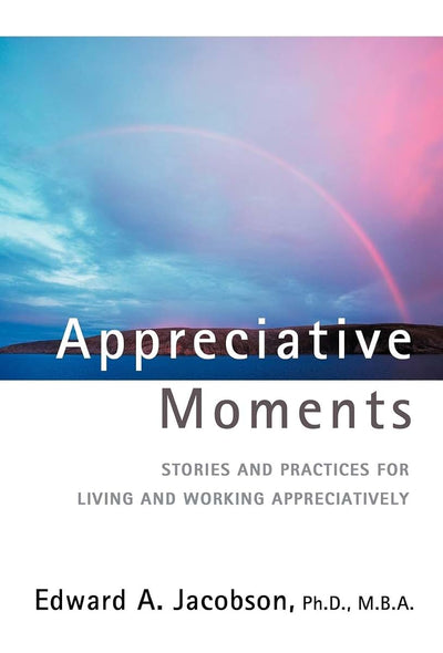 Appreciative Moments: Stories and Practices for Living and Working Appreciatively