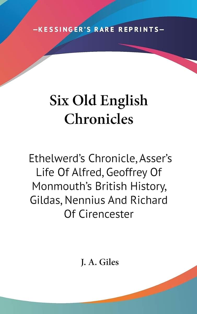 Six Old English Chronicles: Ethelwerd's Chronicle, Asser's Life Of Alfred, Geoffrey Of Monmouth's British History, Gildas, Nennius And Richard Of Cirencester