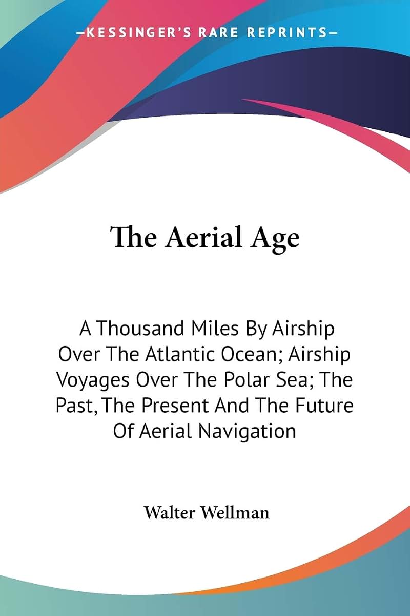 The Aerial Age: A Thousand Miles By Airship Over The Atlantic Ocean; Airship Voyages Over The Polar Sea; The Past, The Present And The Future Of Aerial Navigation