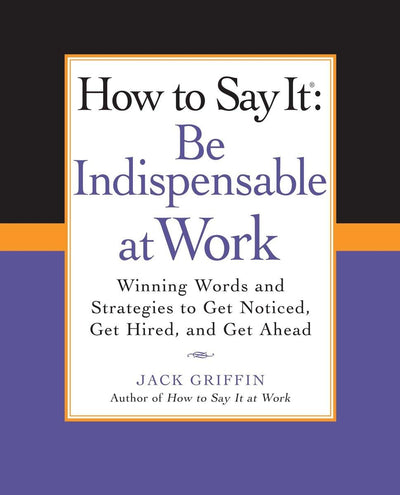 How to Say It: Be Indispensable at Work: Winning Words and Strategies to Get Noticed, Get Hired, andGet Ahead (How to Say It... (Paperback))