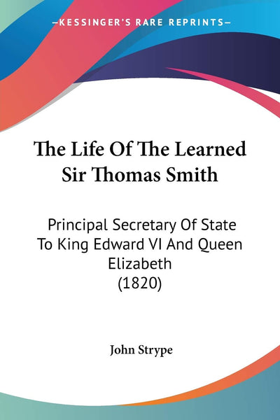 The Life Of The Learned Sir Thomas Smith: Principal Secretary Of State To King Edward VI And Queen Elizabeth (1820)