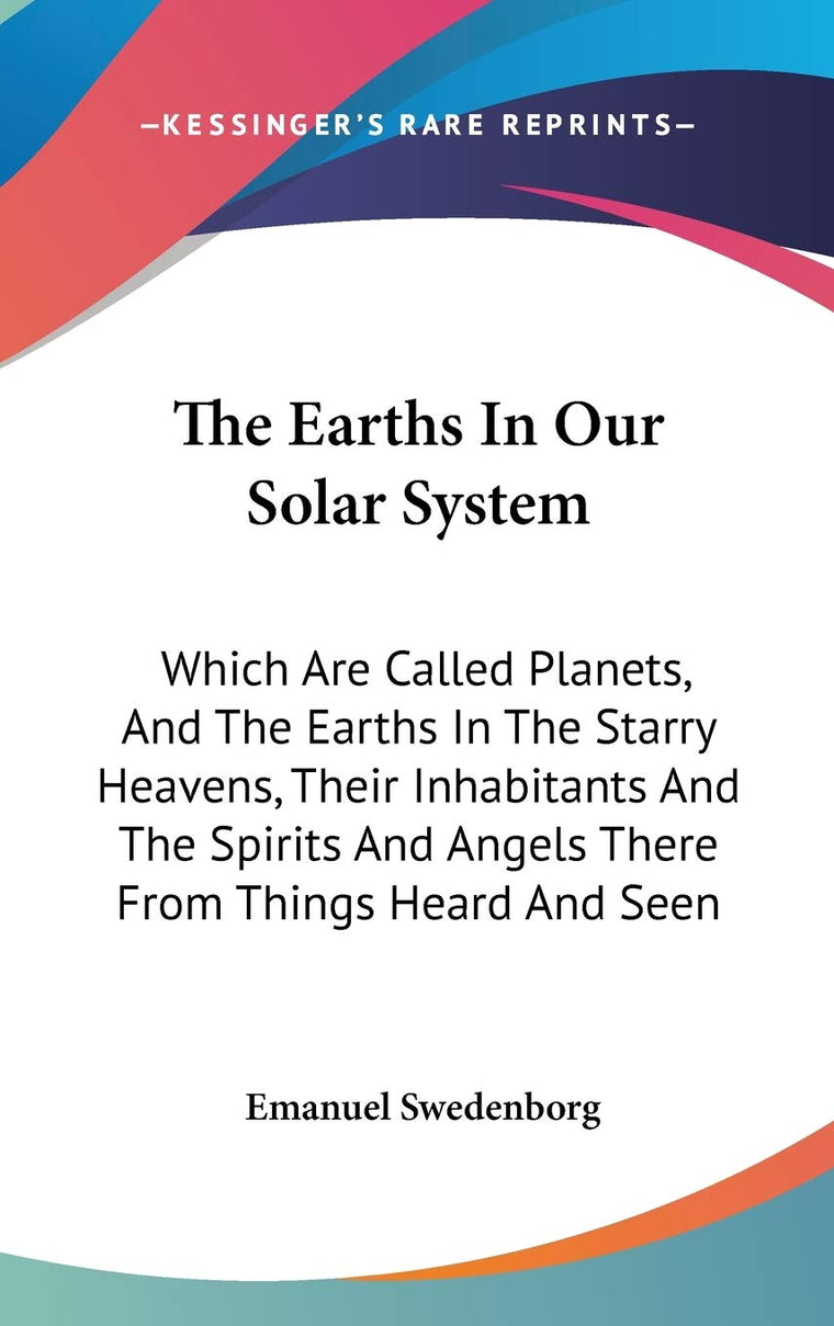 The Earths In Our Solar System: Which Are Called Planets, And The Earths In The Starry Heavens, Their Inhabitants And The Spirits And Angels There From Things Heard And Seen
