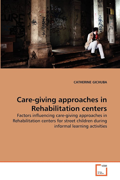 Care-giving approaches in Rehabilitation centers: Factors influencing care-giving approaches in Rehabilitation centers for street children during informal learning activities