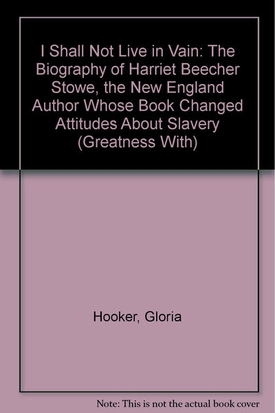 I Shall Not Live in Vain: The Biography of Harriet Beecher Stowe, the New England Author Whose Book Changed Attitudes About Slavery (Greatness With)
