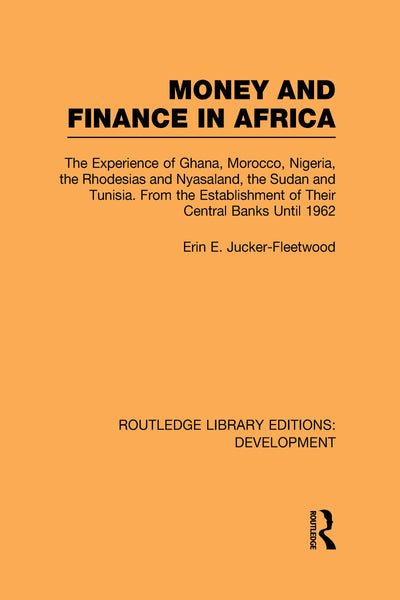 Money and Finance in Africa: The Experience of Ghana, Morocco, Nigeria, the Rhodesias and Nyasaland, the Sudan and Tunisia from the establishment of ... (Routledge Library Editions: Development)