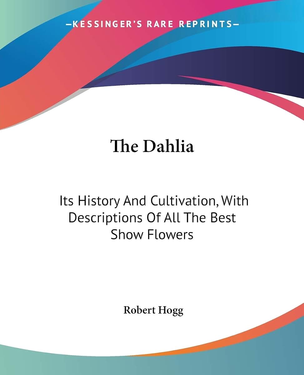 The Dahlia: Its History And Cultivation, With Descriptions Of All The Best Show Flowers