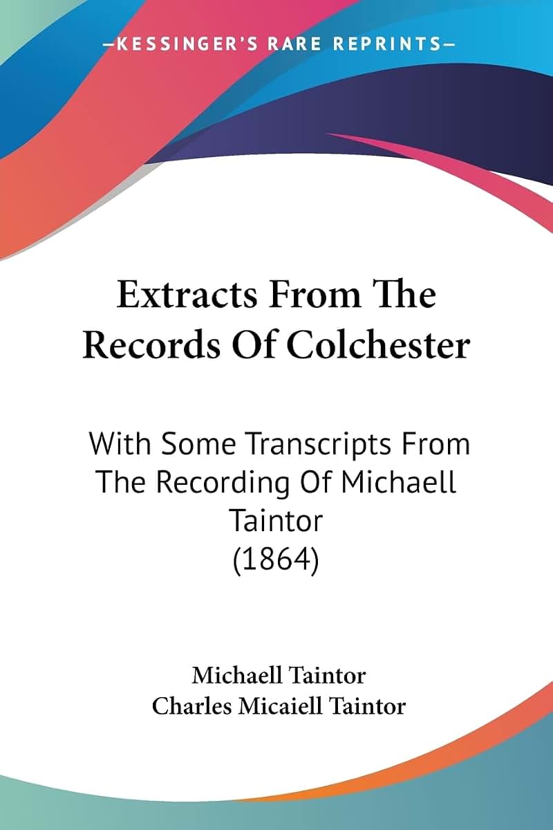 Extracts From The Records Of Colchester: With Some Transcripts From The Recording Of Michaell Taintor (1864)