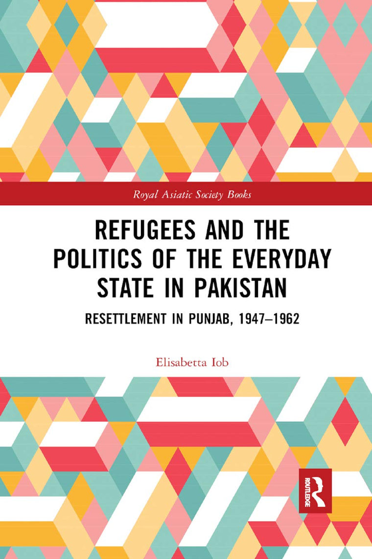 Refugees and the Politics of the Everyday State in Pakistan: Resettlement in Punjab, 1947-1962 (Royal Asiatic Society Books)