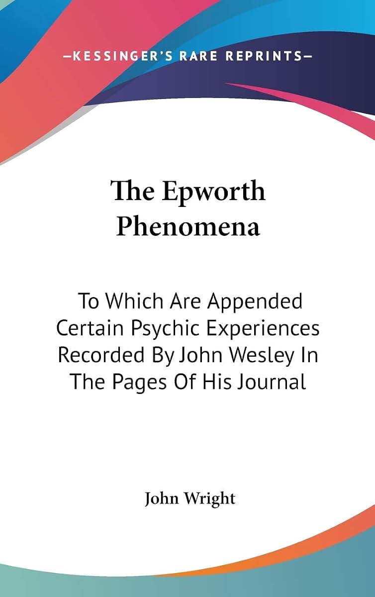 The Epworth Phenomena: To Which Are Appended Certain Psychic Experiences Recorded By John Wesley In The Pages Of His Journal