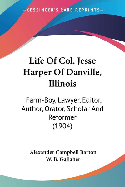 Life Of Col. Jesse Harper Of Danville, Illinois: Farm-Boy, Lawyer, Editor, Author, Orator, Scholar And Reformer (1904)