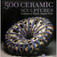 500 Ceramic Sculptures: Contemporary Practice, Singular Works (500 Series)