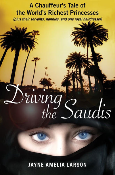 Driving the Saudis: A Chauffeur's Tale of the World's Richest Princesses (plus their servants, nannies, and one royal hairdresser)