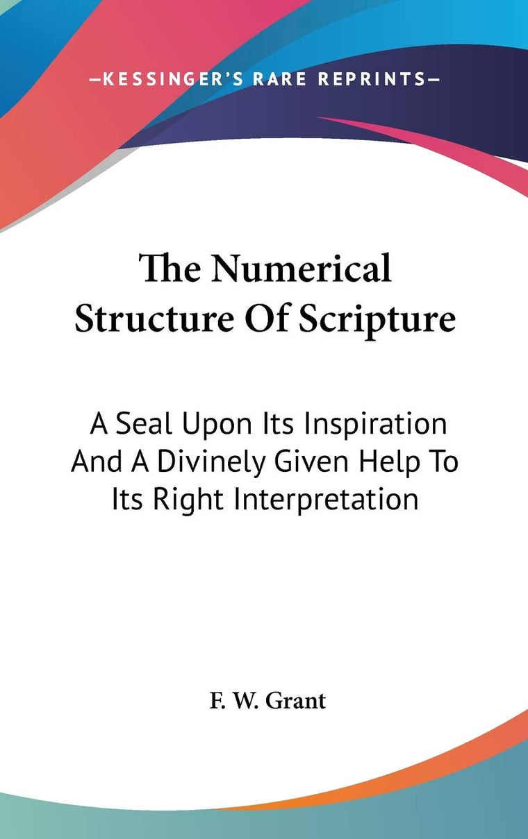 The Numerical Structure Of Scripture: A Seal Upon Its Inspiration And A Divinely Given Help To Its Right Interpretation