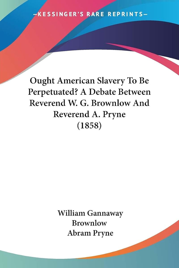 Ought American Slavery To Be Perpetuated? A Debate Between Reverend W. G. Brownlow And Reverend A. Pryne (1858)