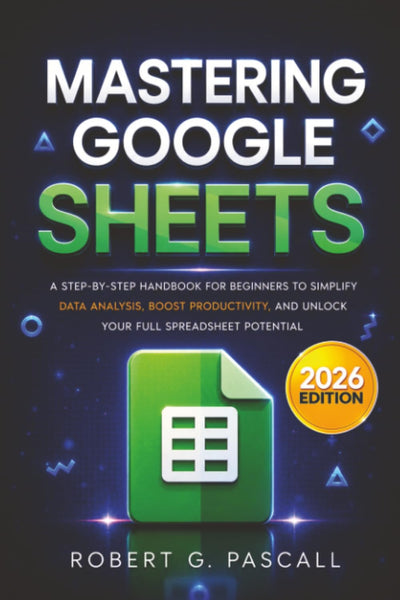 Mastering Google Sheets: A Step-by-Step Handbook for Beginners to Simplify Data Analysis, Boost Productivity, and Unlock Your Full Spreadsheet Potential