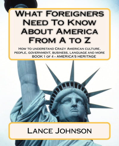 What Foreigners Need to Know About America From A to Z: How to Understand Crazy American Culture, People, Government, Business, Language and More, Vol. 1