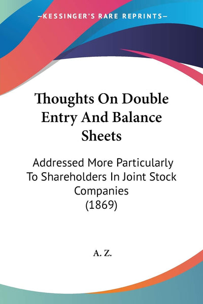 Thoughts On Double Entry And Balance Sheets: Addressed More Particularly To Shareholders In Joint Stock Companies (1869)