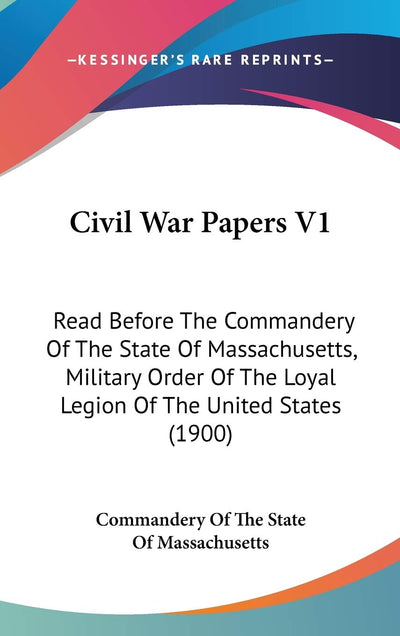 Civil War Papers V1: Read Before The Commandery Of The State Of Massachusetts, Military Order Of The Loyal Legion Of The United States (1900)