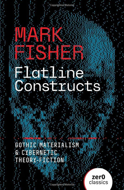 Flatline Constructs: Gothic Materialism and Cybernetic Theory-Fiction (Zero Classics)