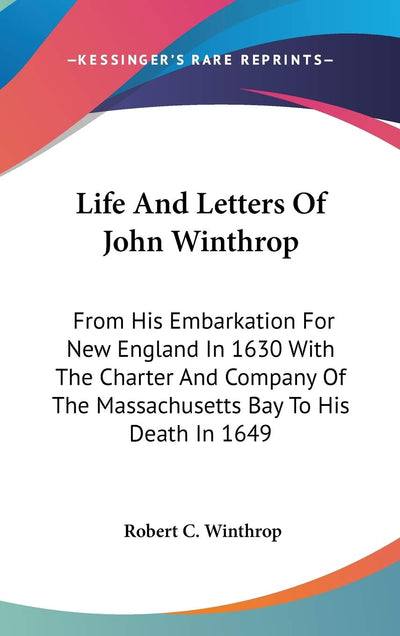 Life And Letters Of John Winthrop: From His Embarkation For New England In 1630 With The Charter And Company Of The Massachusetts Bay To His Death In 1649