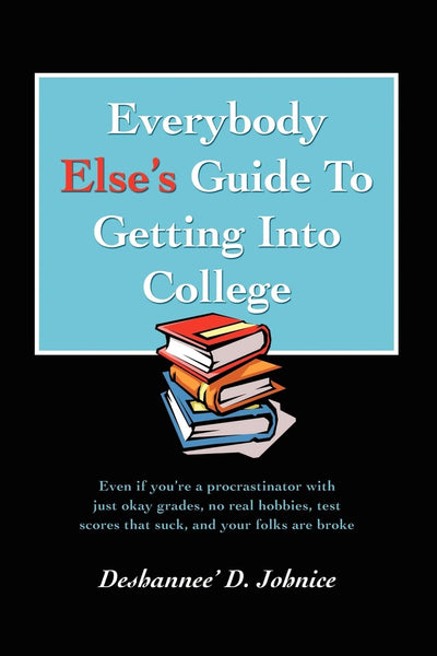 Everybody Else's Guide To Getting Into College: Even if you're a procrastinator with just okay grades, no real hobbies, test scores that suck, and your folks are broke