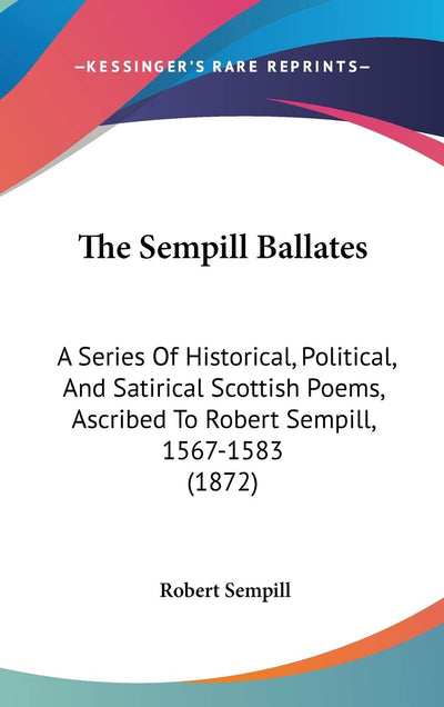 The Sempill Ballates: A Series Of Historical, Political, And Satirical Scottish Poems, Ascribed To Robert Sempill, 1567-1583 (1872)