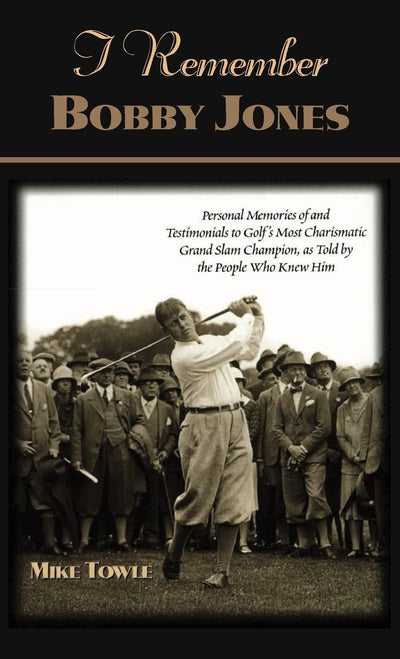 I Remember Bobby Jones: Personal Memories of and Testimonials to Golf's Most Charismatic Grand Slam Champion as Told by the People Who Knew Him