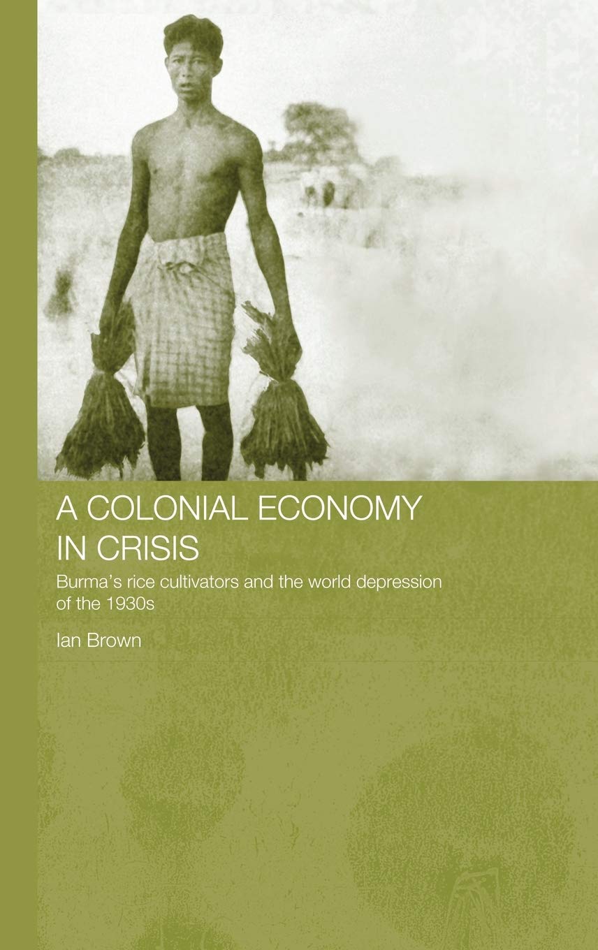 A Colonial Economy in Crisis: Burma's Rice Cultivators and the World Depression of the 1930s (Routledge Studies in the Modern History of Asia)