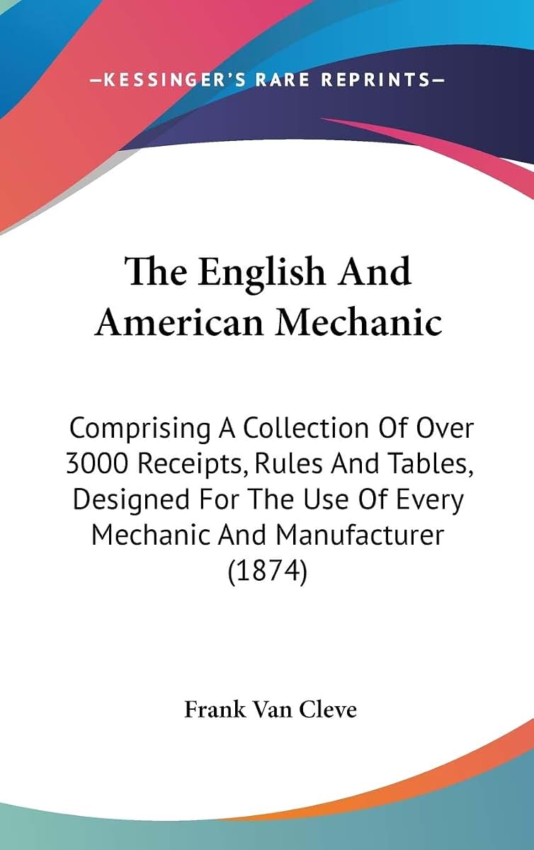 The English And American Mechanic: Comprising A Collection Of Over 3000 Receipts, Rules And Tables, Designed For The Use Of Every Mechanic And Manufacturer (1874)