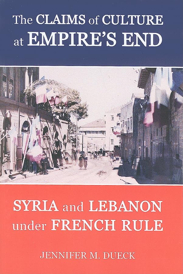 The Claims of Culture at Empire's End: Syria and Lebanon under French Rule (British Academy Postdoctoral Fellowship Monographs)