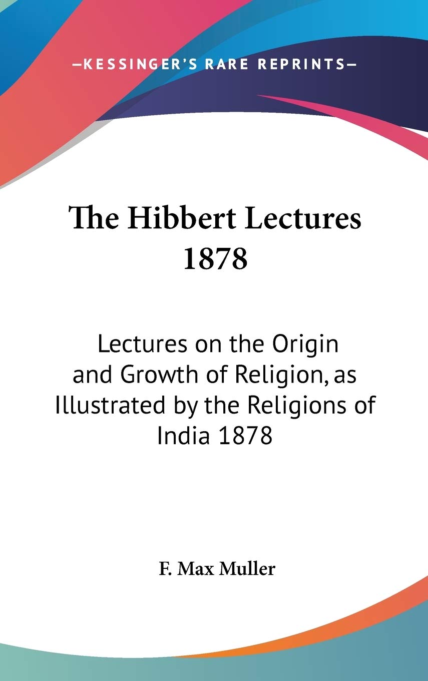 The Hibbert Lectures 1878: Lectures on the Origin and Growth of Religion, as Illustrated by the Religions of India 1878