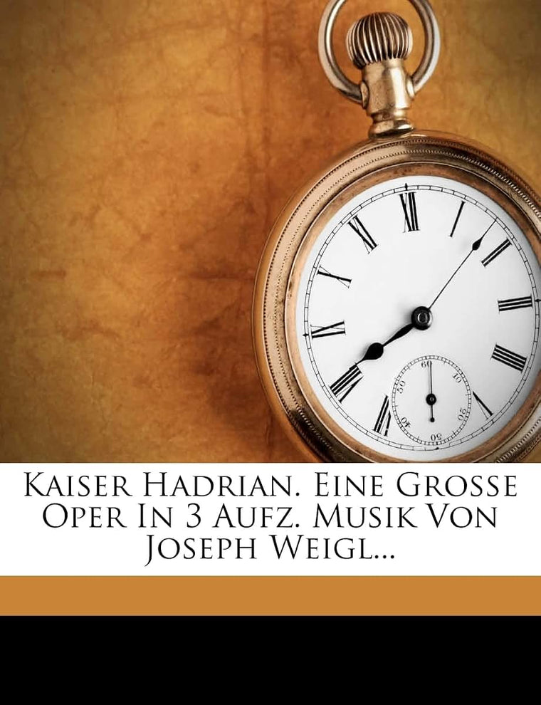 Kaiser Hadrian. Eine Groe Oper in 3 Aufz. Musik Von Joseph Weigl... (German Edition)