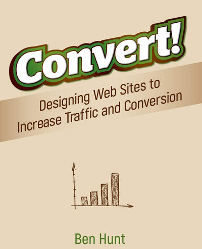 Convert!: Designing Web Sites to Increase Traffic and Conversion