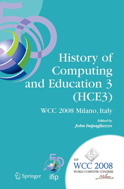 History of Computing and Education 3 (HCE3): IFIP 20th World Computer Congress, Proceedings of the Third IFIP Conference on the History of Computing ... and Communication Technology, 269)