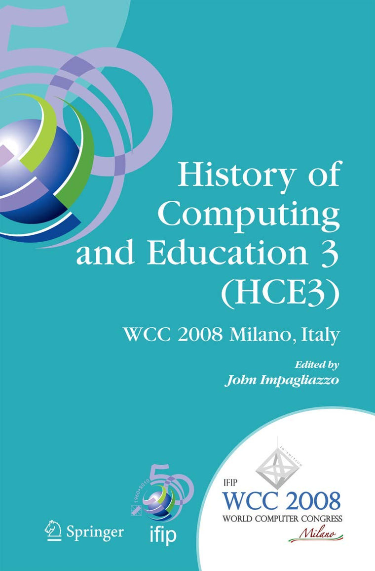 History of Computing and Education 3 (HCE3): IFIP 20th World Computer Congress, Proceedings of the Third IFIP Conference on the History of Computing ... and Communication Technology, 269)