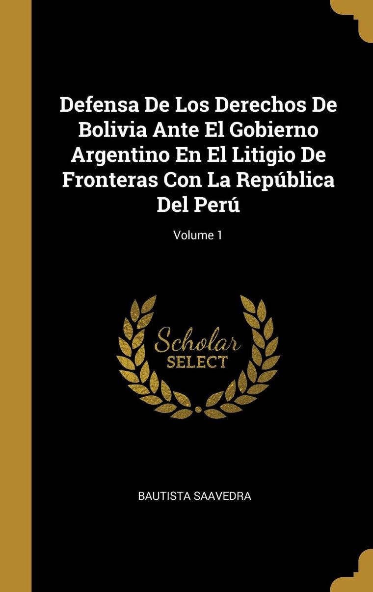 Defensa De Los Derechos De Bolivia Ante El Gobierno Argentino En El Litigio De Fronteras Con La República Del Perú; Volume 1 (Spanish Edition)