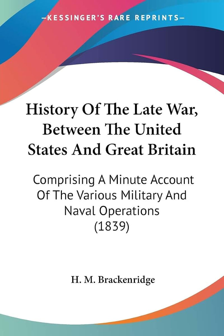 History Of The Late War, Between The United States And Great Britain: Comprising A Minute Account Of The Various Military And Naval Operations (1839)