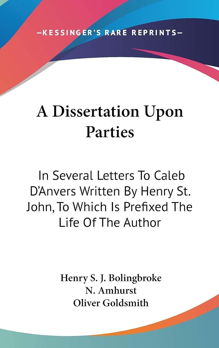 A Dissertation Upon Parties: In Several Letters To Caleb D'Anvers Written By Henry St. John, To Which Is Prefixed The Life Of The Author