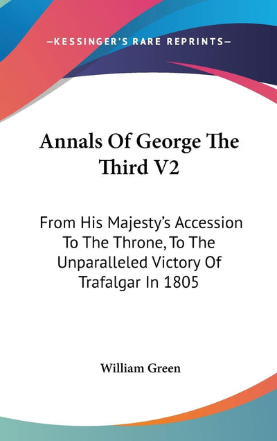Annals Of George The Third V2: From His Majesty's Accession To The Throne, To The Unparalleled Victory Of Trafalgar In 1805