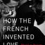 How the French Invented Love: Nine Hundred Years of Passion and Romance